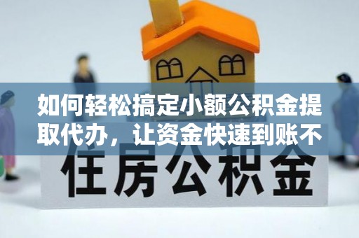 涞源如何轻松搞定小额公积金提取代办，让资金快速到账不是梦