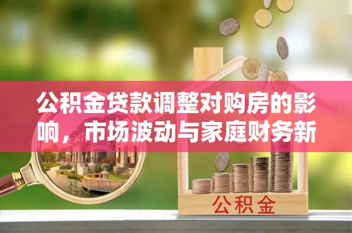 涞源公积金贷款调整对购房的影响，市场波动与家庭财务新趋势