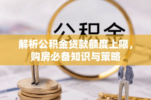 涞源解析公积金贷款额度上限，购房必备知识与策略