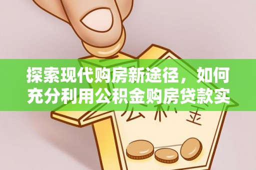 涞源探索现代购房新途径，如何充分利用公积金购房贷款实现置业梦想