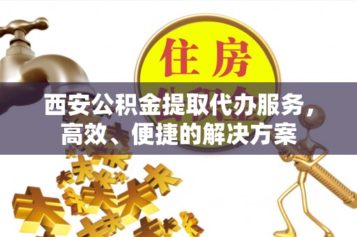 涞源西安公积金提取代办服务，高效、便捷的解决方案