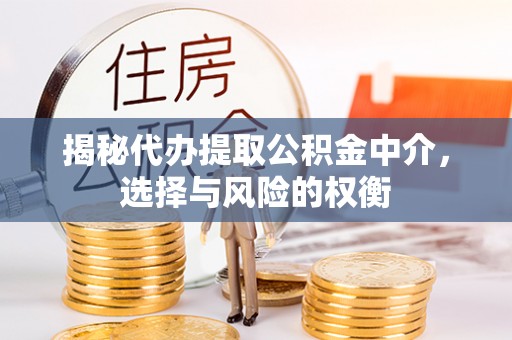 涞源揭秘代办提取公积金中介，选择与风险的权衡