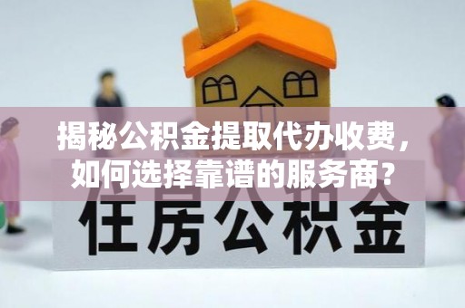涞源揭秘公积金提取代办收费，如何选择靠谱的服务商？