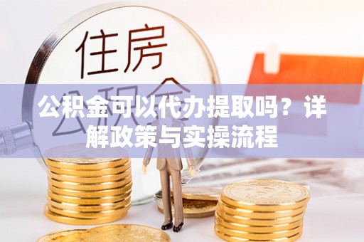 涞源公积金可以代办提取吗？详解政策与实操流程