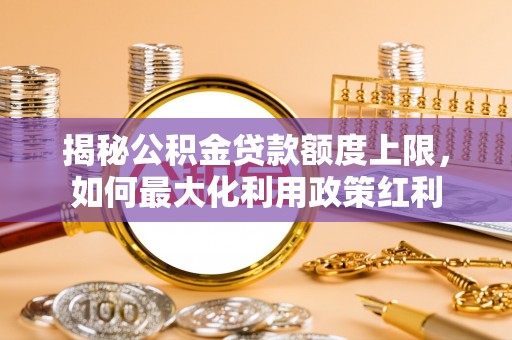 涞源揭秘公积金贷款额度上限，如何最大化利用政策红利