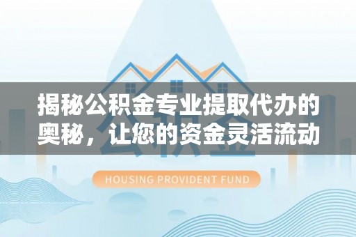 涞源揭秘公积金专业提取代办的奥秘，让您的资金灵活流动