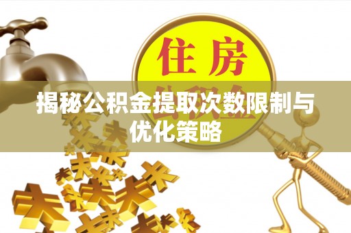 涞源揭秘公积金提取次数限制与优化策略