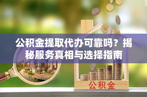 涞源公积金提取代办可靠吗？揭秘服务真相与选择指南