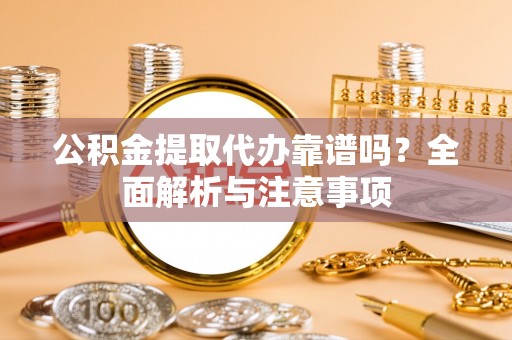 涞源公积金提取代办靠谱吗？全面解析与注意事项