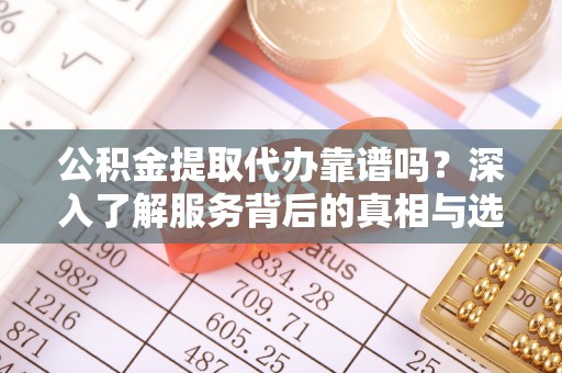 涞源公积金提取代办靠谱吗？深入了解服务背后的真相与选择指南
