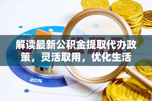涞源解读最新公积金提取代办政策，灵活取用，优化生活