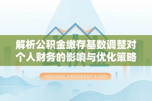 涞源解析公积金缴存基数调整对个人财务的影响与优化策略