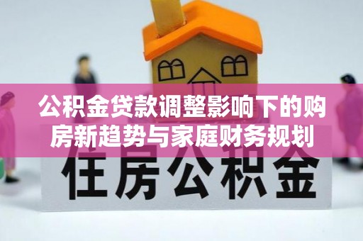 涞源公积金贷款调整影响下的购房新趋势与家庭财务规划