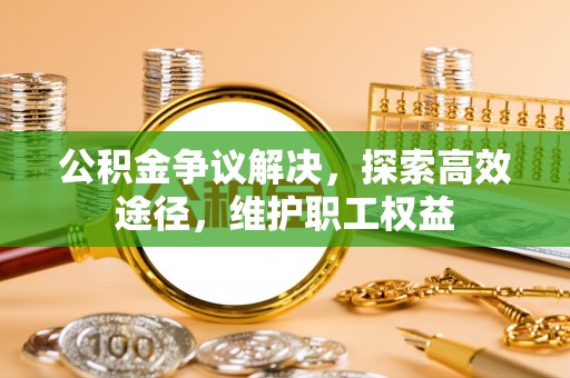 涞源公积金争议解决，探索高效途径，维护职工权益