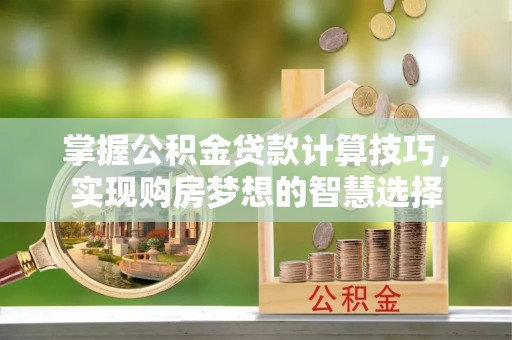 涞源掌握公积金贷款计算技巧，实现购房梦想的智慧选择