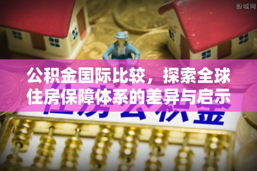 涞源公积金国际比较，探索全球住房保障体系的差异与启示