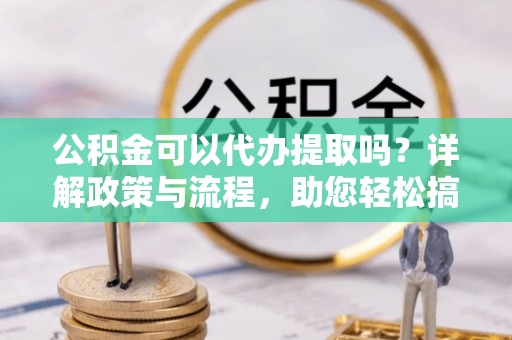 涞源公积金可以代办提取吗？详解政策与流程，助您轻松搞定！