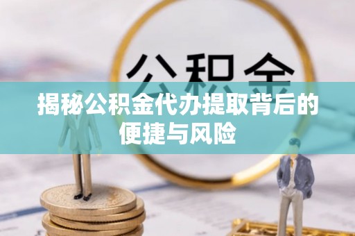 涞源揭秘公积金代办提取背后的便捷与风险