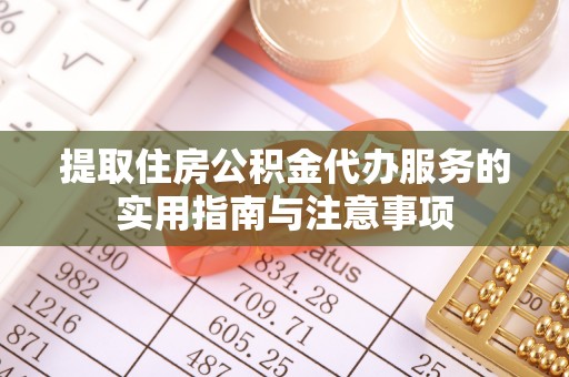 涞源提取住房公积金代办服务的实用指南与注意事项