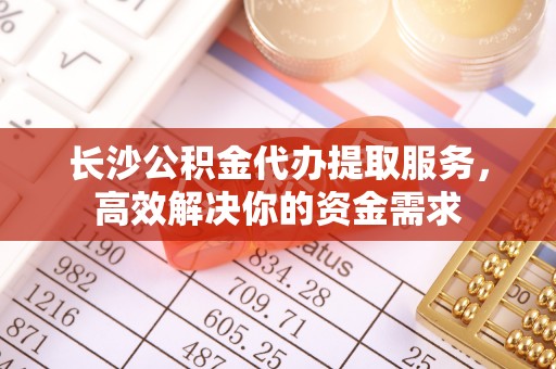 涞源长沙公积金代办提取服务，高效解决你的资金需求