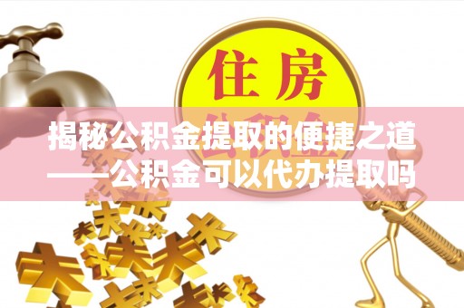 涞源揭秘公积金提取的便捷之道——公积金可以代办提取吗？
