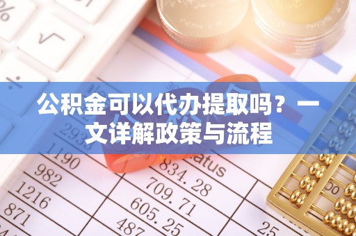 涞源公积金可以代办提取吗？一文详解政策与流程