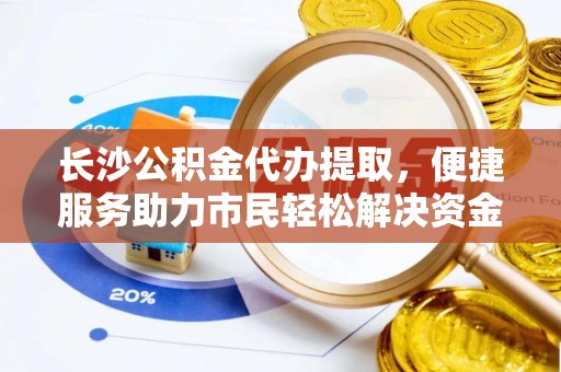 涞源长沙公积金代办提取，便捷服务助力市民轻松解决资金需求