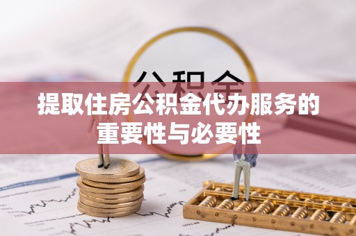 涞源提取住房公积金代办服务的重要性与必要性