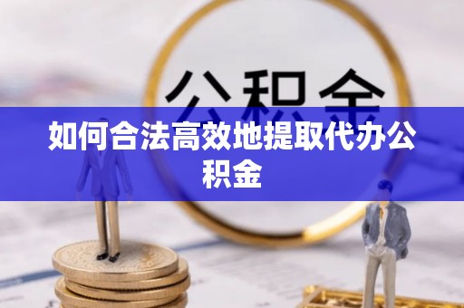 涞源如何合法高效地提取代办公积金
