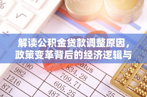 涞源解读公积金贷款调整原因，政策变革背后的经济逻辑与民生影响