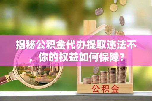涞源揭秘公积金代办提取违法不，你的权益如何保障？
